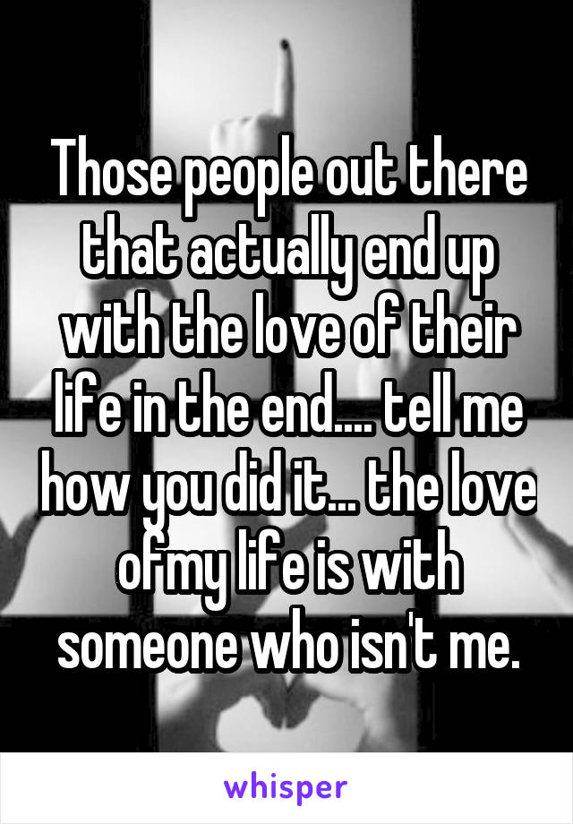 Those people out there that actually end up with the love of their life in the end.... tell me how you did it... the love ofmy life is with someone who isn't me.