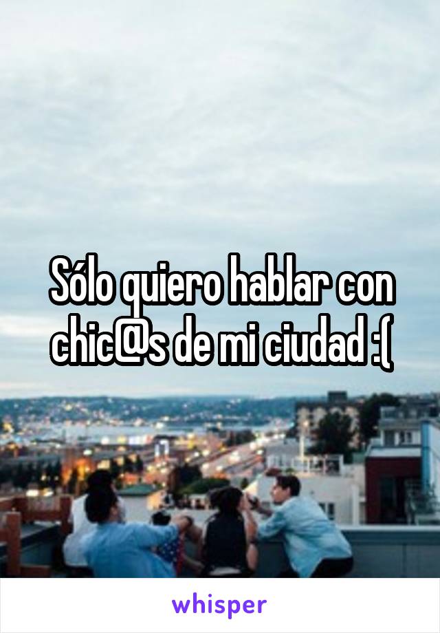 Sólo quiero hablar con chic@s de mi ciudad :(