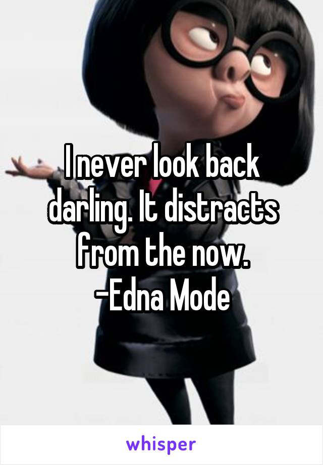 I never look back darling. It distracts from the now.
-Edna Mode