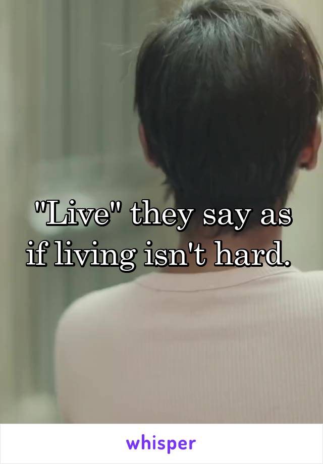 "Live" they say as if living isn't hard. 