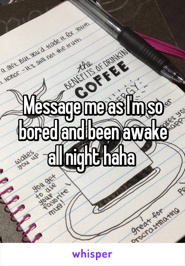 Message me as I'm so bored and been awake all night haha 