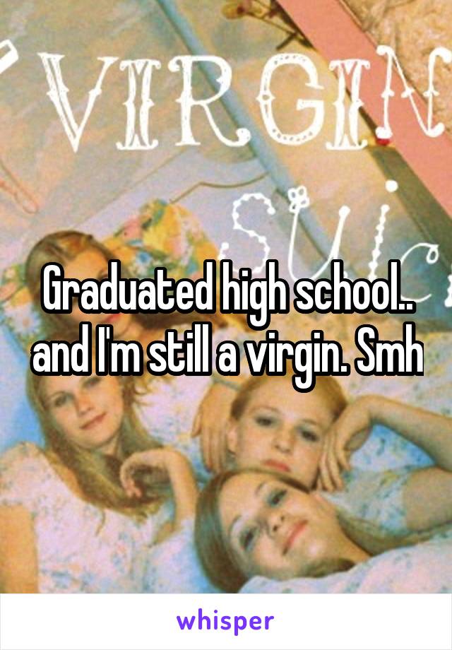 Graduated high school.. and I'm still a virgin. Smh