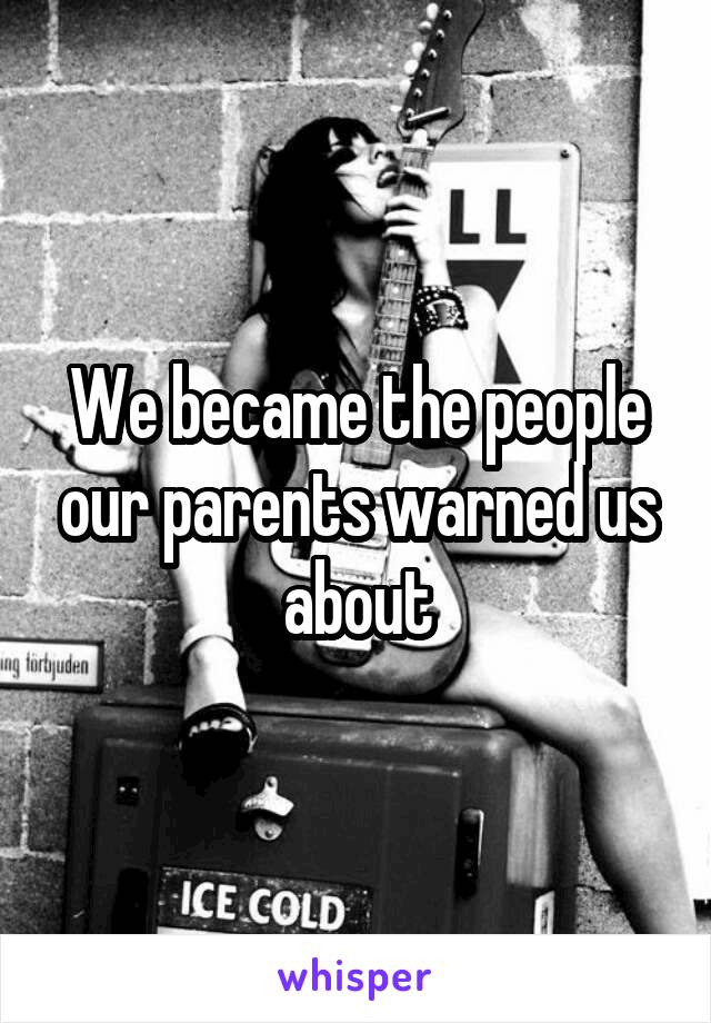 We became the people our parents warned us about