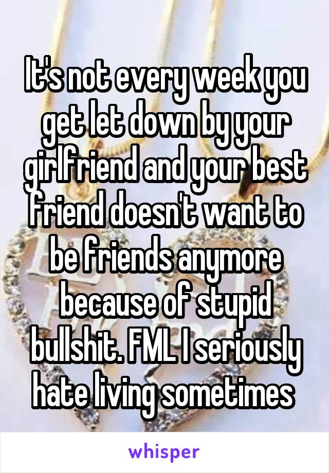 It's not every week you get let down by your girlfriend and your best friend doesn't want to be friends anymore because of stupid bullshit. FML I seriously hate living sometimes 