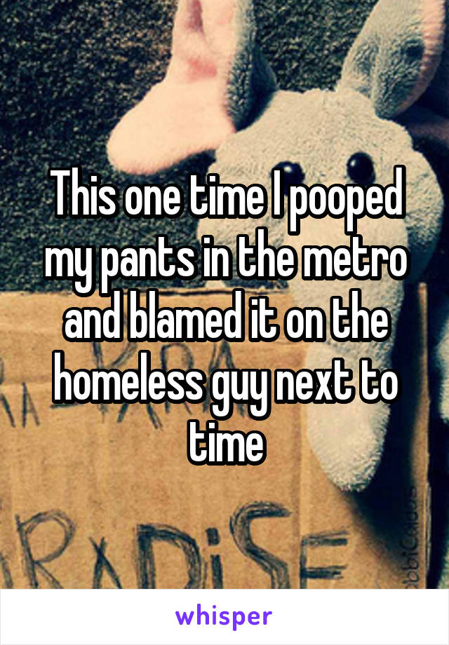 This one time I pooped my pants in the metro and blamed it on the homeless guy next to time