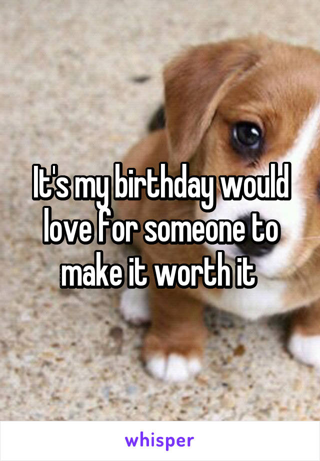 It's my birthday would love for someone to make it worth it 