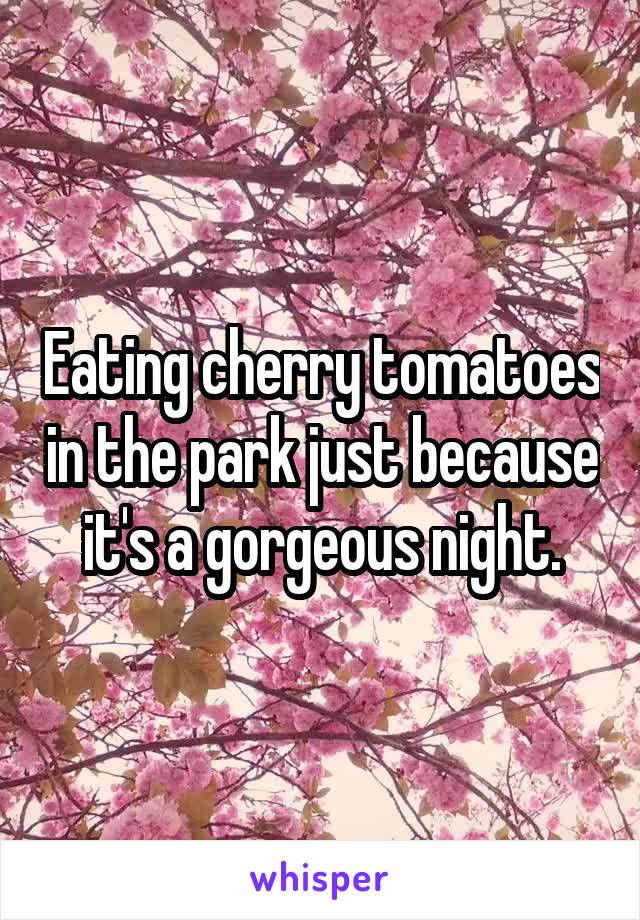 Eating cherry tomatoes in the park just because it's a gorgeous night.