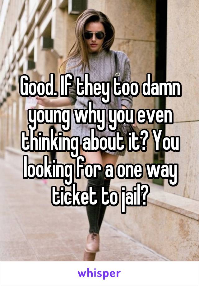 Good. If they too damn young why you even thinking about it? You looking for a one way ticket to jail?