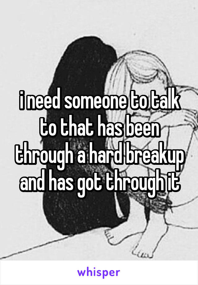 i need someone to talk to that has been through a hard breakup and has got through it