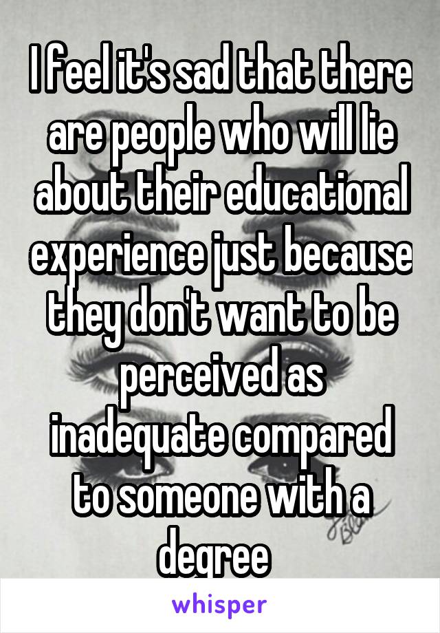 I feel it's sad that there are people who will lie about their educational experience just because they don't want to be perceived as inadequate compared to someone with a degree  