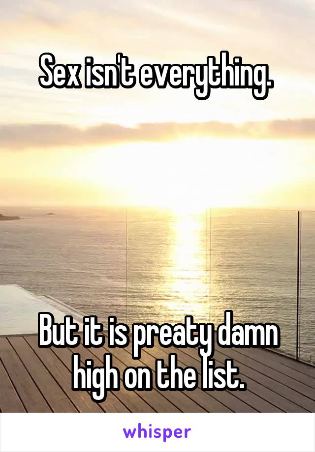 Sex isn't everything. 





But it is preaty damn high on the list.