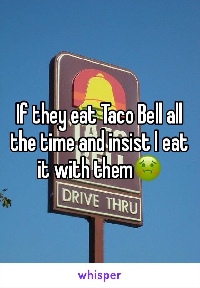 If they eat Taco Bell all the time and insist I eat it with them🤢