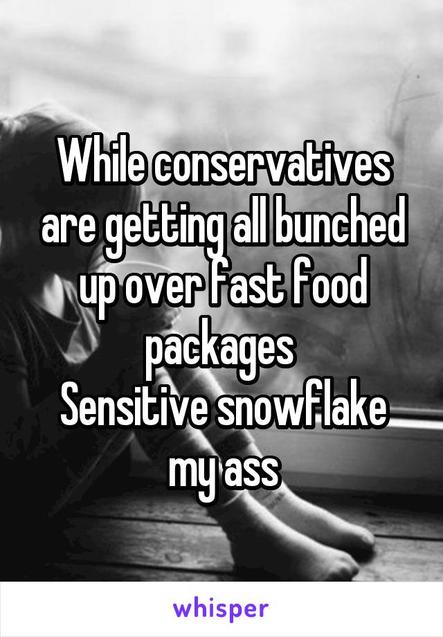 While conservatives are getting all bunched up over fast food packages 
Sensitive snowflake my ass