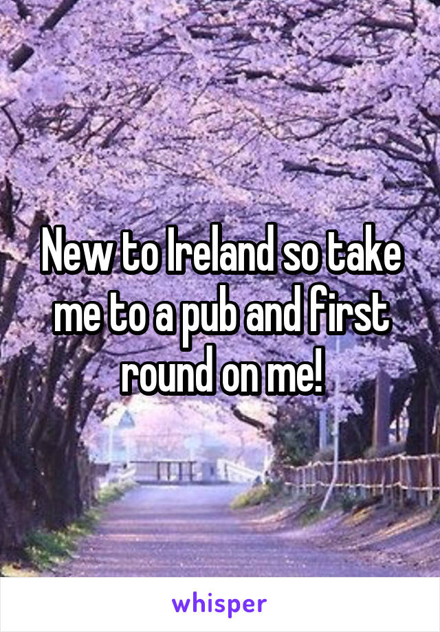 New to Ireland so take me to a pub and first round on me!