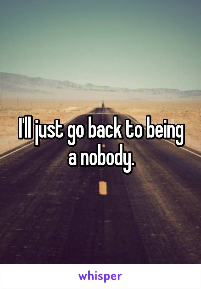 I'll just go back to being a nobody.