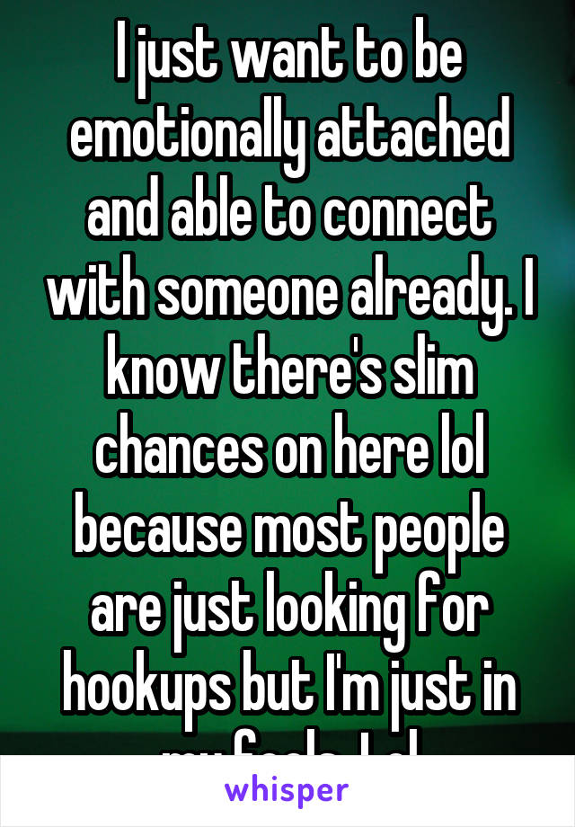 I just want to be emotionally attached and able to connect with someone already. I know there's slim chances on here lol because most people are just looking for hookups but I'm just in my feels. Lol