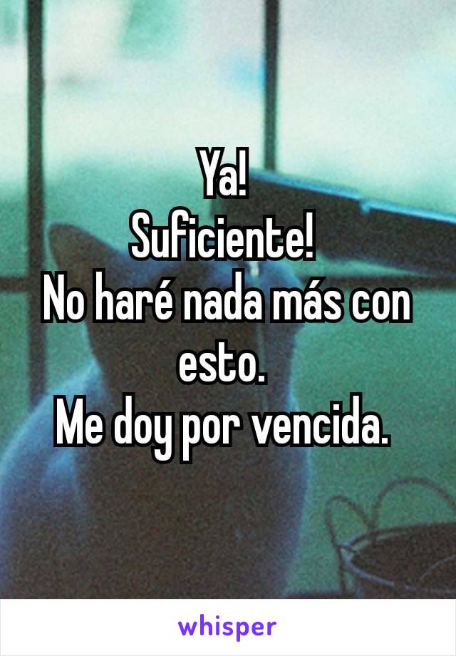 Ya! 
Suficiente! 
No haré nada más con esto. 
Me doy por vencida. 
