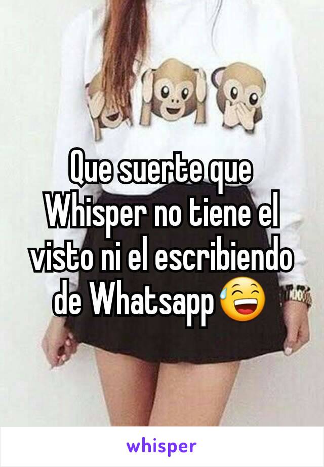 Que suerte que Whisper no tiene el visto ni el escribiendo de Whatsapp😅