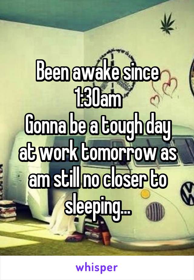 Been awake since 1:30am
Gonna be a tough day at work tomorrow as am still no closer to sleeping...