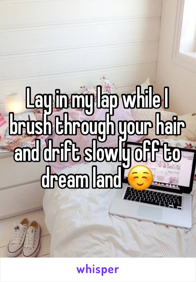 Lay in my lap while I brush through your hair and drift slowly off to dream land ☺️