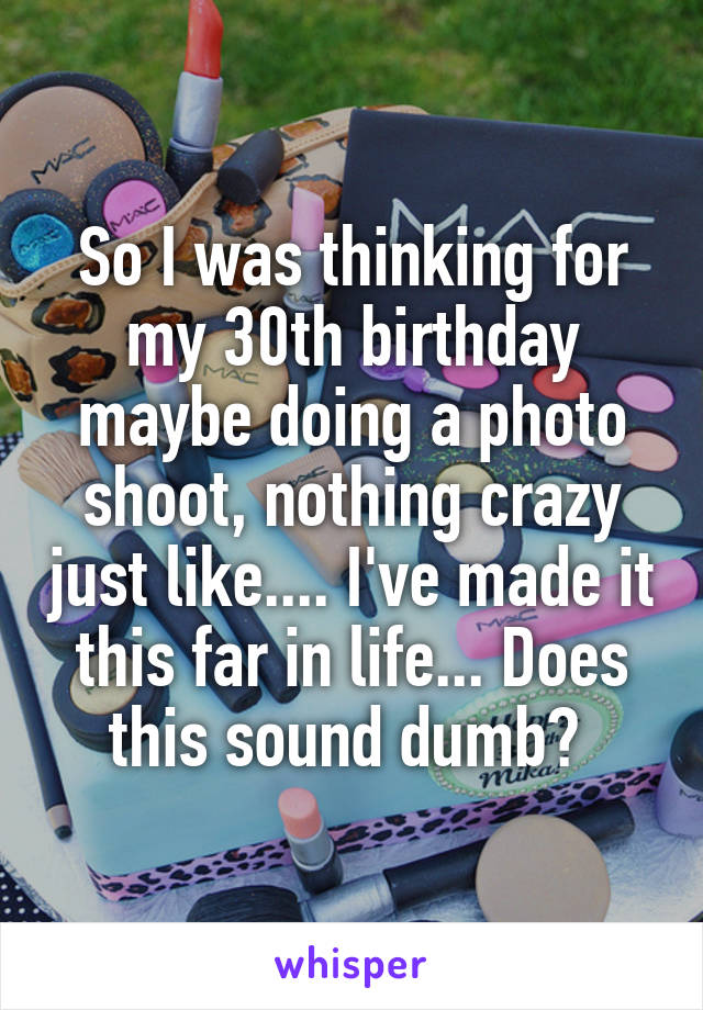 So I was thinking for my 30th birthday maybe doing a photo shoot, nothing crazy just like.... I've made it this far in life... Does this sound dumb? 