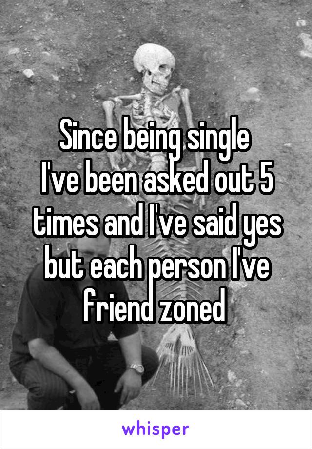 Since being single 
I've been asked out 5 times and I've said yes but each person I've friend zoned 