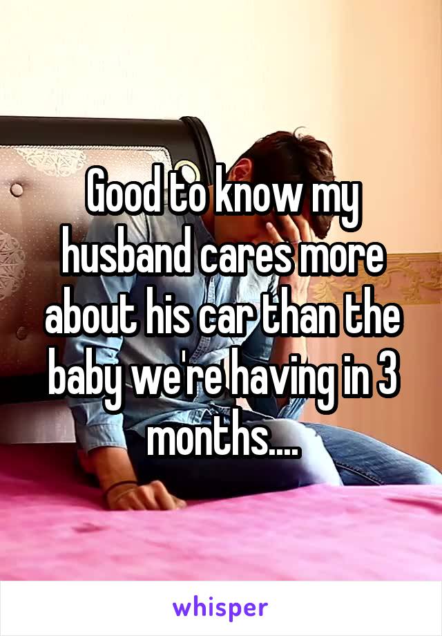 Good to know my husband cares more about his car than the baby we're having in 3 months....