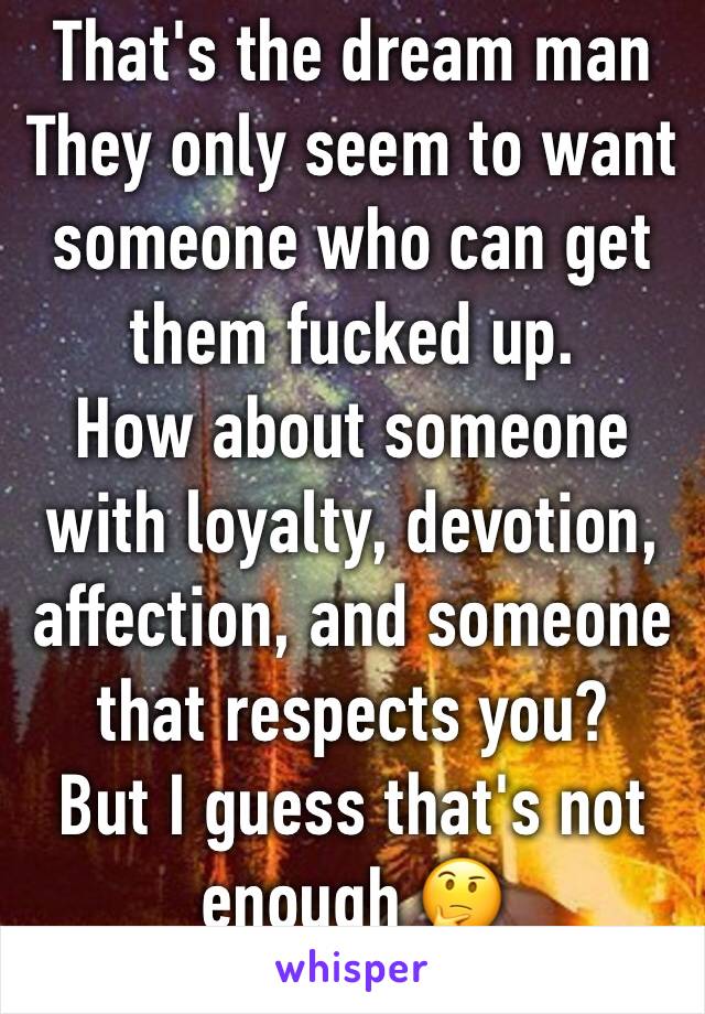 That's the dream man 
They only seem to want someone who can get them fucked up.
How about someone with loyalty, devotion, affection, and someone that respects you?
But I guess that's not enough 🤔