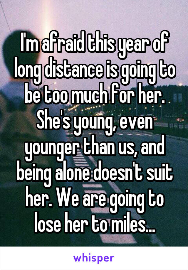 I'm afraid this year of long distance is going to be too much for her. She's young, even younger than us, and being alone doesn't suit her. We are going to lose her to miles...