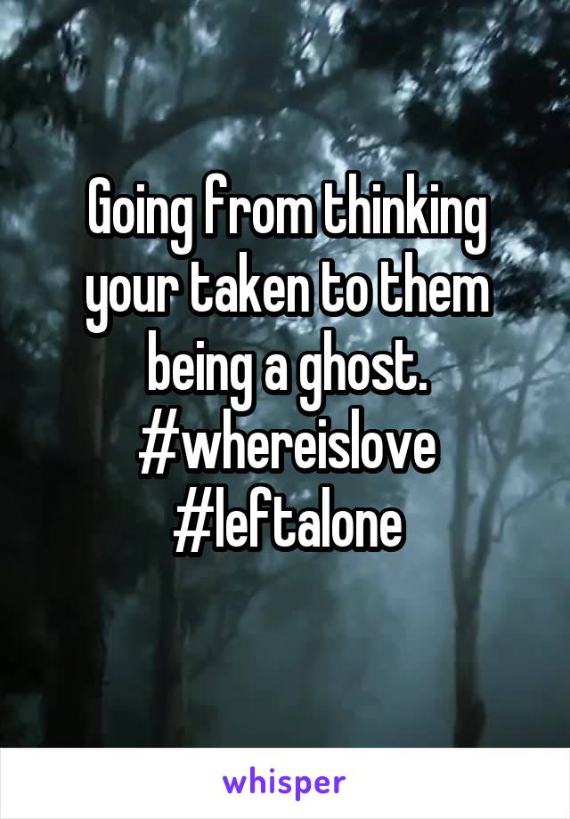 Going from thinking your taken to them being a ghost. #whereislove #leftalone
