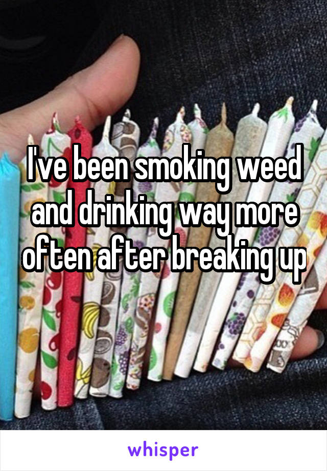 I've been smoking weed and drinking way more often after breaking up 