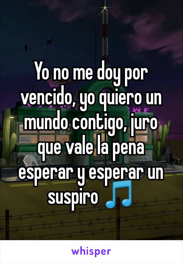 Yo no me doy por vencido, yo quiero un mundo contigo, juro que vale la pena esperar y esperar un suspiro 🎵