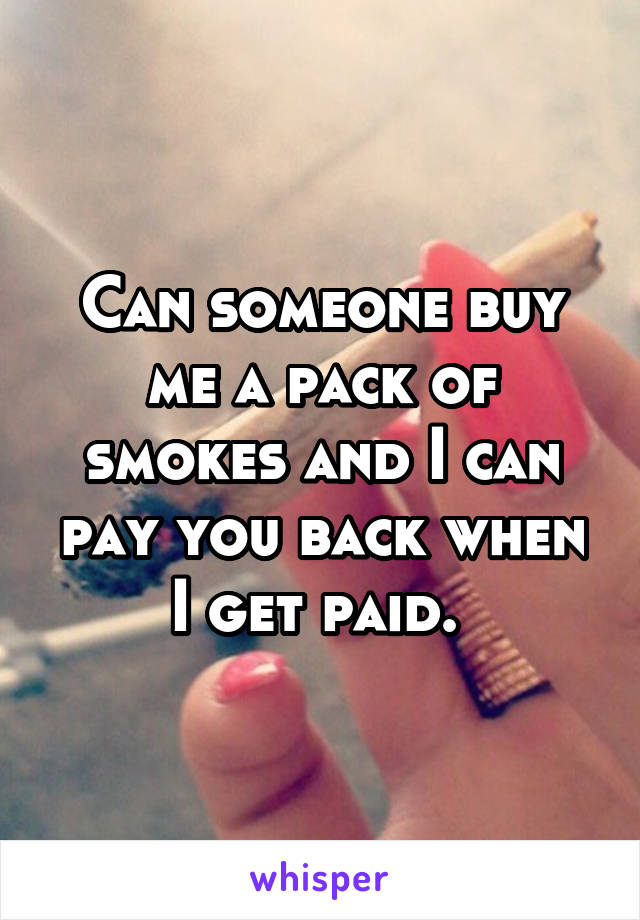 Can someone buy me a pack of smokes and I can pay you back when I get paid. 