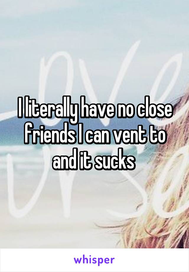 I literally have no close friends I can vent to and it sucks 