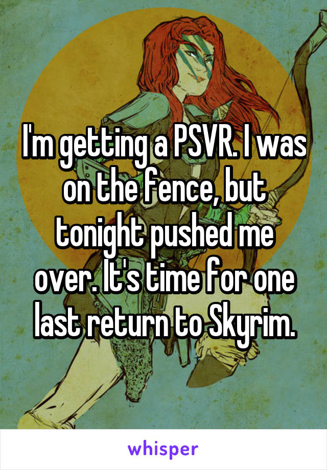 I'm getting a PSVR. I was on the fence, but tonight pushed me over. It's time for one last return to Skyrim.