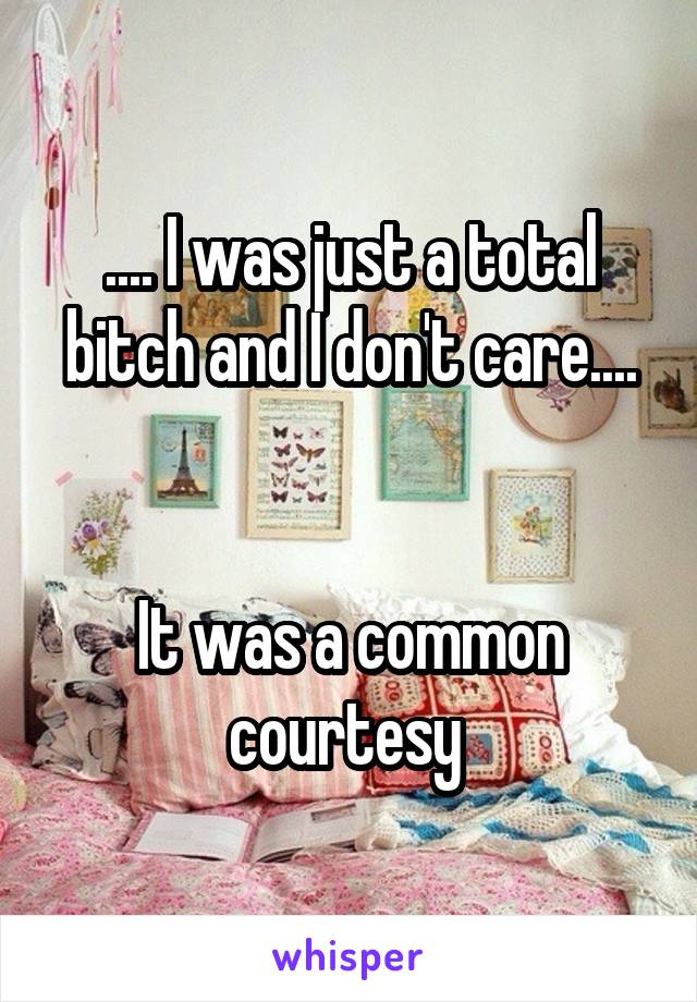 .... I was just a total bitch and I don't care....


It was a common courtesy 