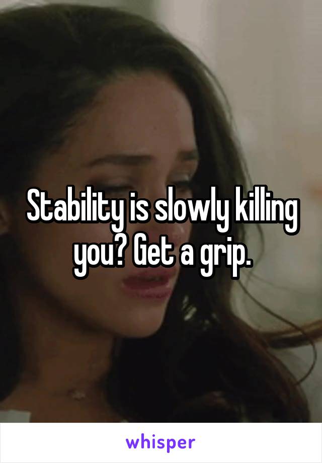 Stability is slowly killing you? Get a grip.