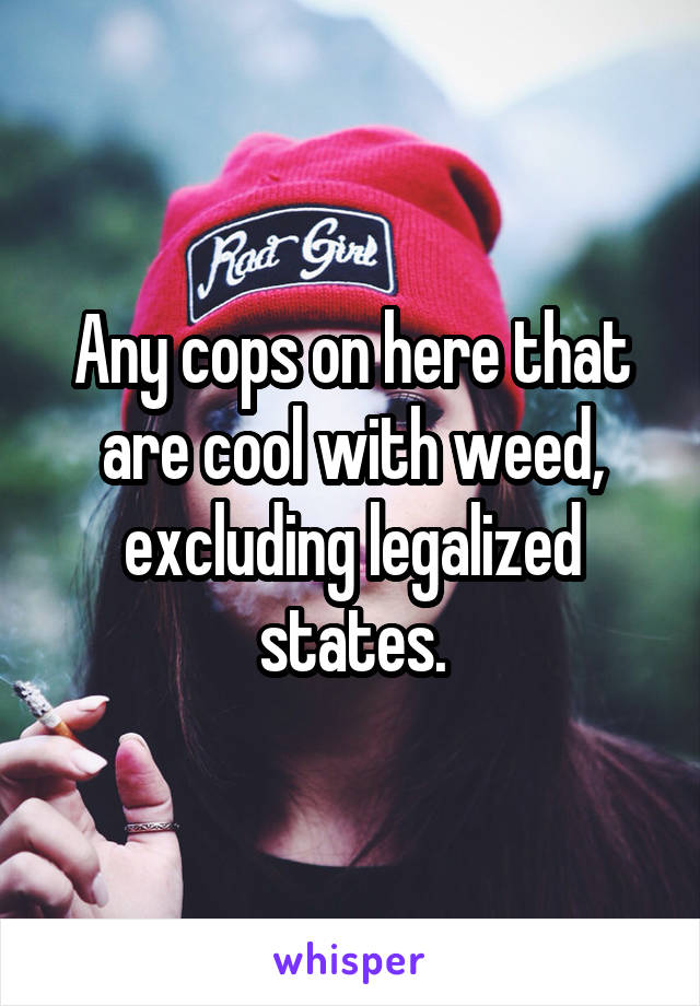 Any cops on here that are cool with weed, excluding legalized states.