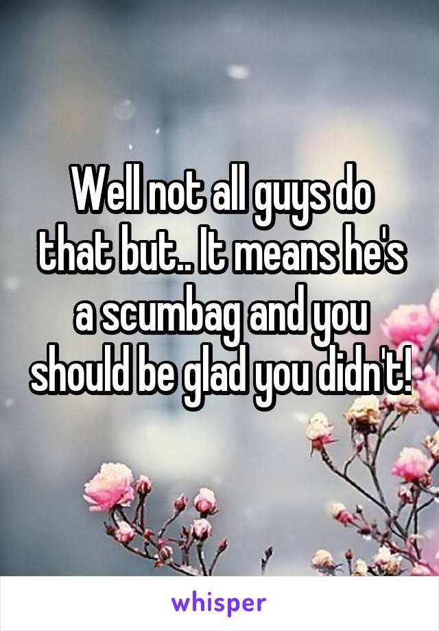 Well not all guys do that but.. It means he's a scumbag and you should be glad you didn't! 