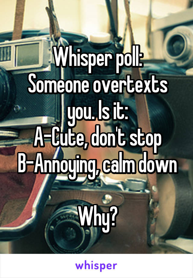 Whisper poll:
Someone overtexts you. Is it:
A-Cute, don't stop
B-Annoying, calm down

Why?