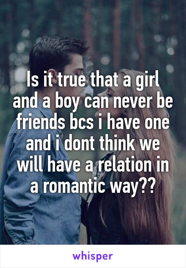 Is it true that a girl and a boy can never be friends bcs i have one and i dont think we will have a relation in a romantic way??