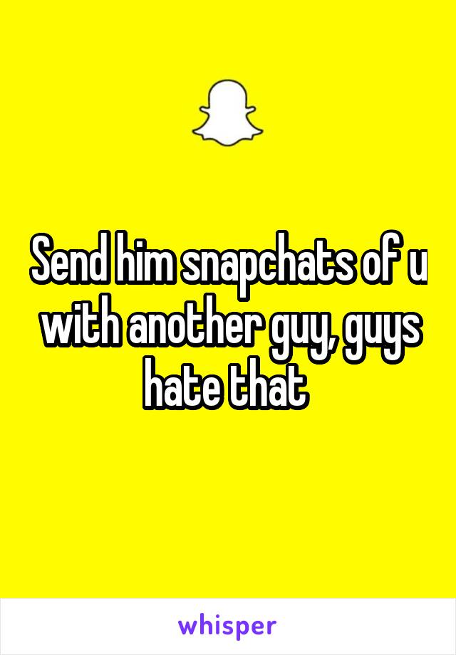 Send him snapchats of u with another guy, guys hate that 