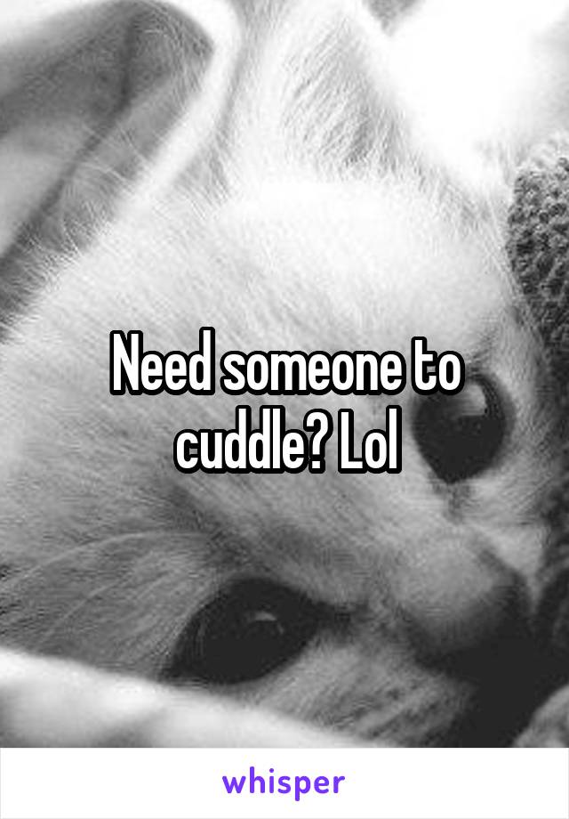 Need someone to cuddle? Lol