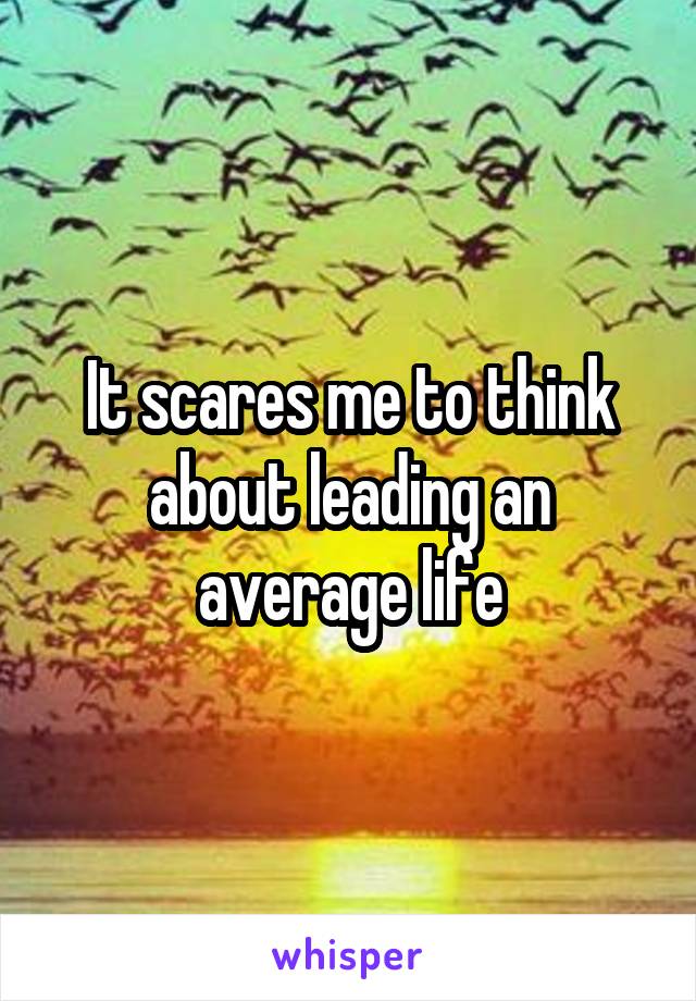 It scares me to think about leading an average life