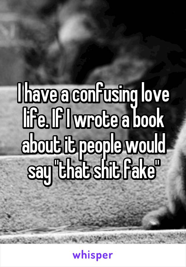 I have a confusing love life. If I wrote a book about it people would say "that shit fake"