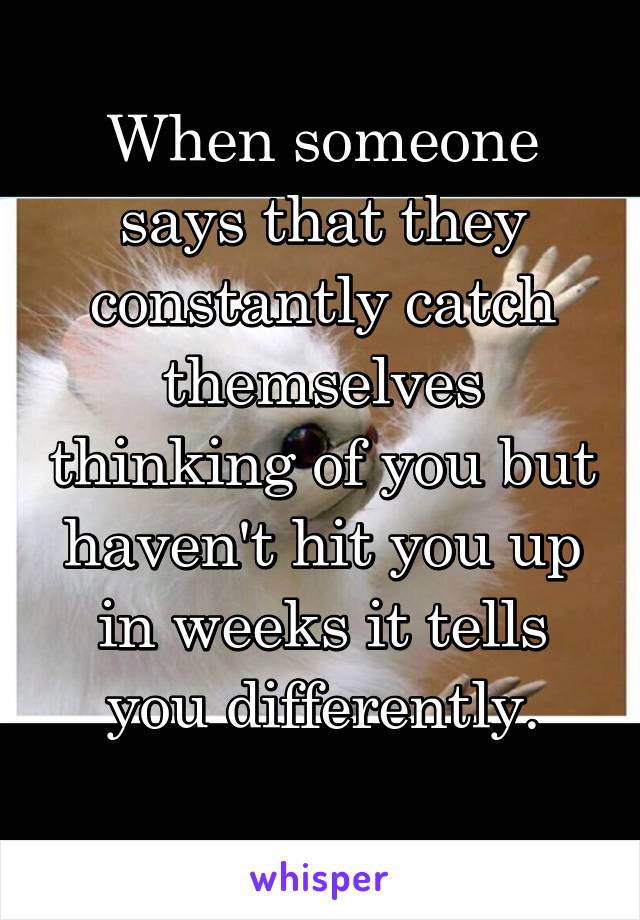 When someone says that they constantly catch themselves thinking of you but haven't hit you up in weeks it tells you differently.
