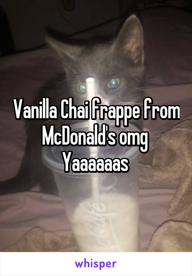 Vanilla Chai frappe from McDonald's omg 
Yaaaaaas 