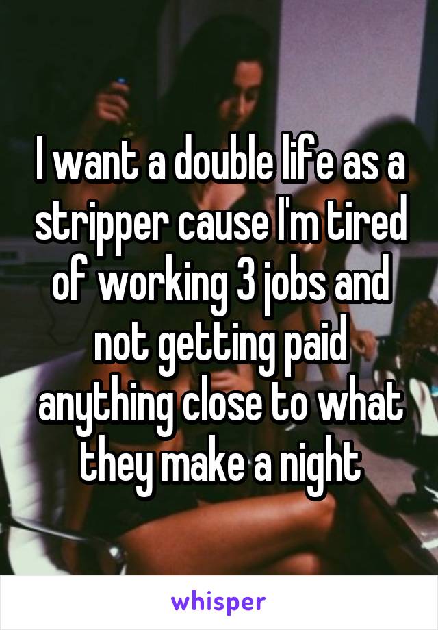 I want a double life as a stripper cause I'm tired of working 3 jobs and not getting paid anything close to what they make a night