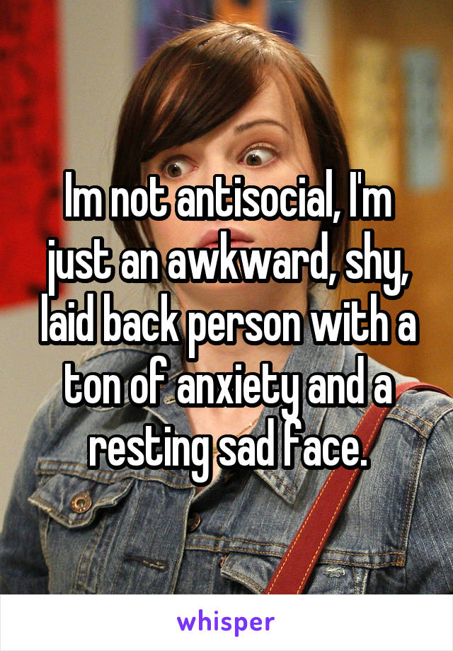 Im not antisocial, I'm just an awkward, shy, laid back person with a ton of anxiety and a resting sad face.