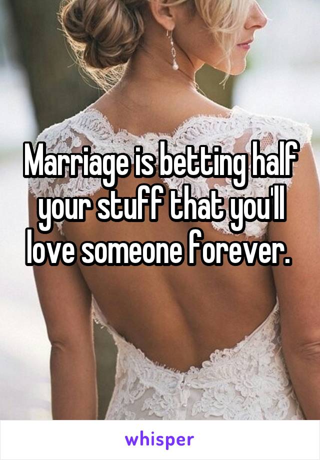 Marriage is betting half your stuff that you'll love someone forever. 
